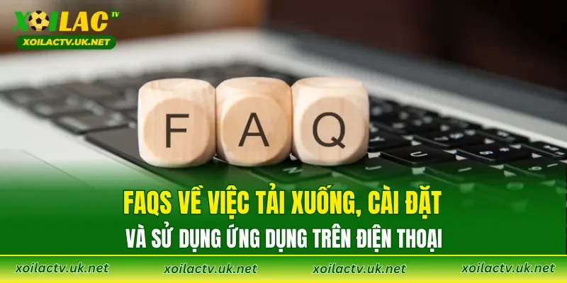 FAQs về việc tải xuống, cài đặt và sử dụng ứng dụng trên điện thoại