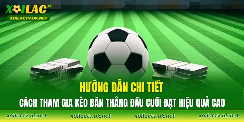 Hướng dẫn chi tiết cách tham gia kèo bàn thắng đầu cuối đạt hiệu quả cao