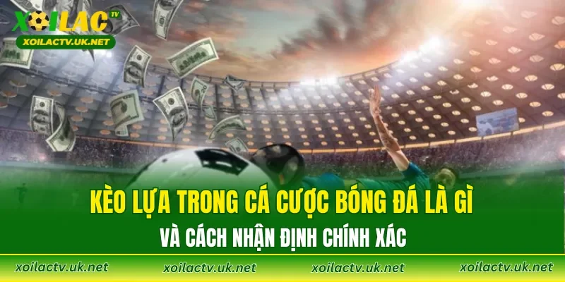 Kèo Lựa trong cá cược bóng đá là gì và cách nhận định chính xác