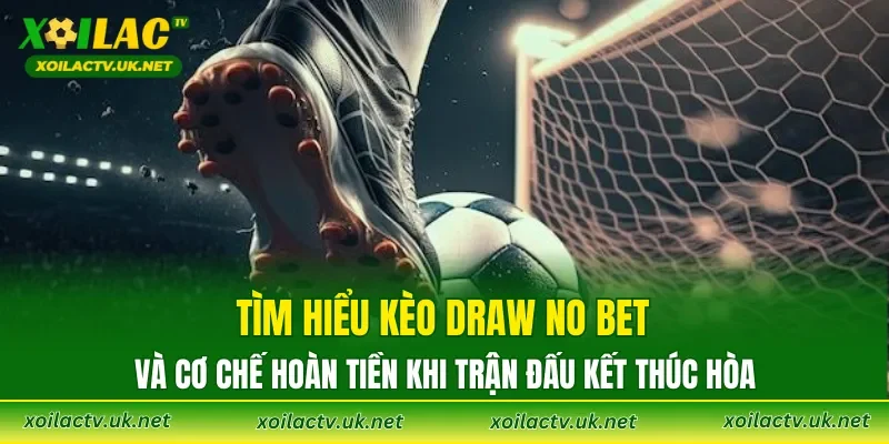 Tìm hiểu Kèo Draw No Bet và cơ chế hoàn tiền khi trận đấu kết thúc hòa